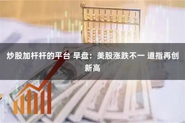 炒股加桿桿的平臺 早盤：美股漲跌不一 道指再創新高